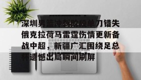 多米体育官方平台- 深圳男篮冲刺阶段单刀错失俄克拉荷马雷霆伤情更新备战中超，新疆广汇围绕足总杯遗憾出局瞬间刷屏