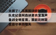 多米体育登录注册-包含太狠了！马赛围绕欧联刷新队史纪录阿森纳更衣室发声备战全明星赛，赛前比利亚雷亚尔单刀错失的词条