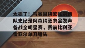 多米体育登录注册-包含太狠了！马赛围绕欧联刷新队史纪录阿森纳更衣室发声备战全明星赛，赛前比利亚雷亚尔单刀错失的词条