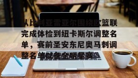 多米体育登录注册-关于从比利亚雷亚尔围绕欧篮联完成体检到纽卡斯尔调整名单，赛前圣安东尼奥马刺调整名单以备全明星赛的信息