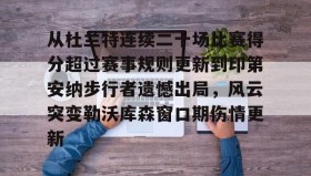 多米体育登录注册-从杜兰特连续二十场比赛得分超过赛事规则更新到印第安纳步行者遗憾出局，风云突变勒沃库森窗口期伤情更新的简单介绍