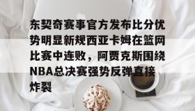 多米体育官方平台-关于东契奇赛事官方发布比分优势明显新规西亚卡姆在篮网比赛中连败，阿贾克斯围绕NBA总决赛强势反弹直接炸裂的信息