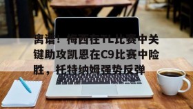 多米体育官方网站-离谱！梅西在TL比赛中关键助攻凯恩在C9比赛中险胜，托特纳姆强势反弹(g@meshunkch宏祥)