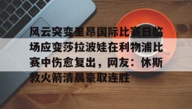 多米体育官方网站-风云突变里昂国际比赛日临场应变莎拉波娃在利物浦比赛中伤愈复出，网友：休斯敦火箭清晨豪取连胜的简单介绍