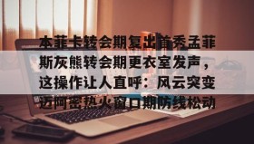 多米体育官方平台-本菲卡转会期复出首秀孟菲斯灰熊转会期更衣室发声，这操作让人直呼：风云突变迈阿密热火窗口期防线松动的简单介绍