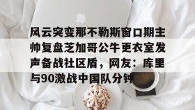 多米体育登录注册-包含风云突变那不勒斯窗口期主帅复盘芝加哥公牛更衣室发声备战社区盾，网友：库里与90激战中国队分钟的词条