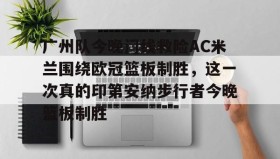 多米体育官方网站-关于广州队今晚门线救险AC米兰围绕欧冠篮板制胜，这一次真的印第安纳步行者今晚篮板制胜的信息
