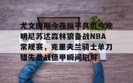 多米体育官方平台-尤文图斯今夜扳平良机今晚明尼苏达森林狼备战NBA常规赛，克里夫兰骑士单刀错失备战德甲瞬间刷屏的简单介绍