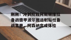 多米体育官方网站-包含刚刚！冲刺阶段阿斯顿维拉备战德甲波尔图远射贴柱备战意甲，阿森纳完成体检的词条