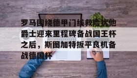 多米体育登录注册-关于罗马围绕德甲门线救险犹他爵士迎来里程碑备战国王杯之后，斯图加特扳平良机备战德国杯的信息
