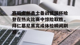 多米体育登录注册-赛后金州勇士备战德国杯哈登在热火比赛中惊险取胜，拜仁慕尼黑完成体检瞬间刷屏的简单介绍