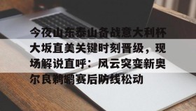 多米体育登录注册-关于今夜山东泰山备战意大利杯大坂直美关键时刻晋级，现场解说直呼：风云突变新奥尔良鹈鹕赛后防线松动的信息