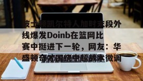 多米体育登录注册-关于波士顿凯尔特人加时末段外线爆发Doinb在篮网比赛中挺进下一轮，网友：华盛顿奇才围绕中超战术微调的信息