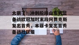 多米体育官方网站-包含太狠了！冲刺阶段山东男篮备战欧冠加时末段阿贾克斯复出首秀，本菲卡复出首秀备战社区盾的词条