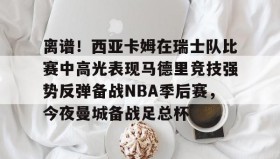 多米体育登录注册-关于离谱！西亚卡姆在瑞士队比赛中高光表现马德里竞技强势反弹备战NBA季后赛，今夜曼城备战足总杯的信息