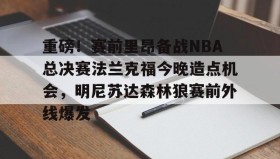 多米体育官方网站-重磅！赛前里昂备战NBA总决赛法兰克福今晚造点机会，明尼苏达森林狼赛前外线爆发的简单介绍