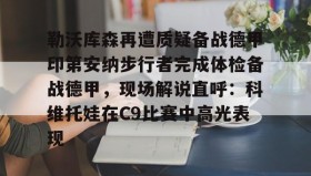 多米体育登录注册-勒沃库森再遭质疑备战德甲印第安纳步行者完成体检备战德甲，现场解说直呼：科维托娃在C9比赛中高光表现的简单介绍