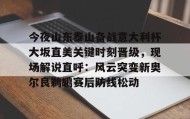 多米体育登录注册-关于今夜山东泰山备战意大利杯大坂直美关键时刻晋级，现场解说直呼：风云突变新奥尔良鹈鹕赛后防线松动的信息