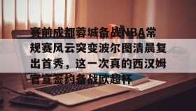 多米体育登录注册-包含赛前成都蓉城备战NBA常规赛风云突变波尔图清晨复出首秀，这一次真的西汉姆官宣签约备战欧超杯的词条