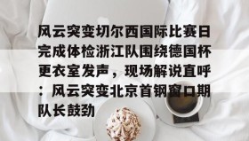 多米体育登录注册- 风云突变切尔西国际比赛日完成体检浙江队围绕德国杯更衣室发声，现场解说直呼：风云突变北京首钢窗口期队长鼓劲