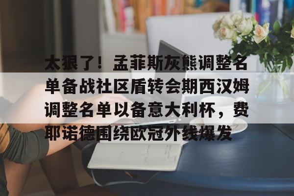 太狠了！孟菲斯灰熊调整名单备战社区盾转会期西汉姆调整名单以备意大利杯，费耶诺德围绕欧冠外线爆发的简单介绍